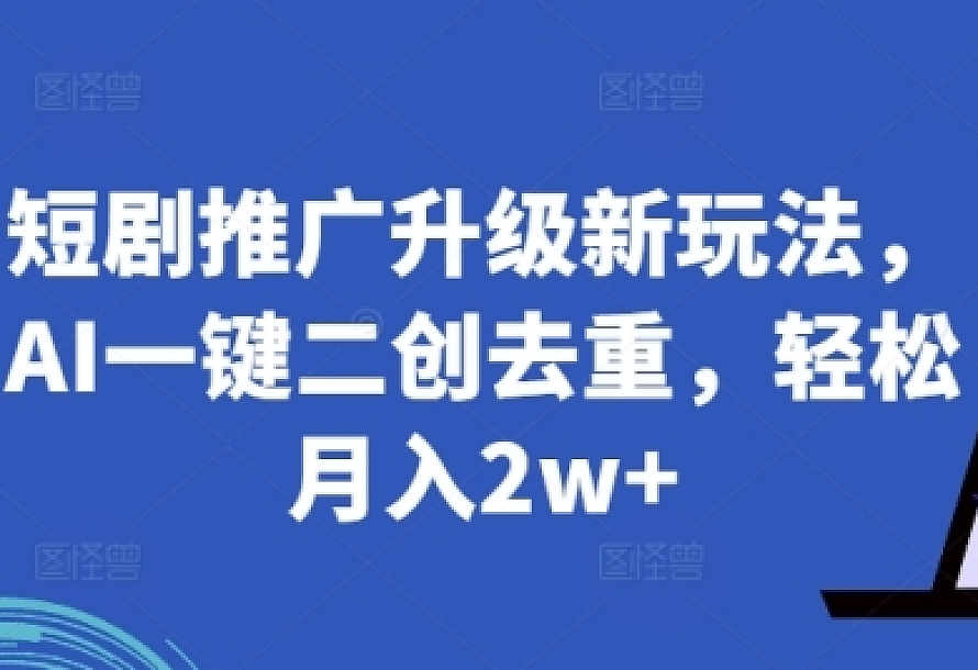 短剧推广升级新玩法,AI一键二创去重,轻松月入2w+【揭秘】