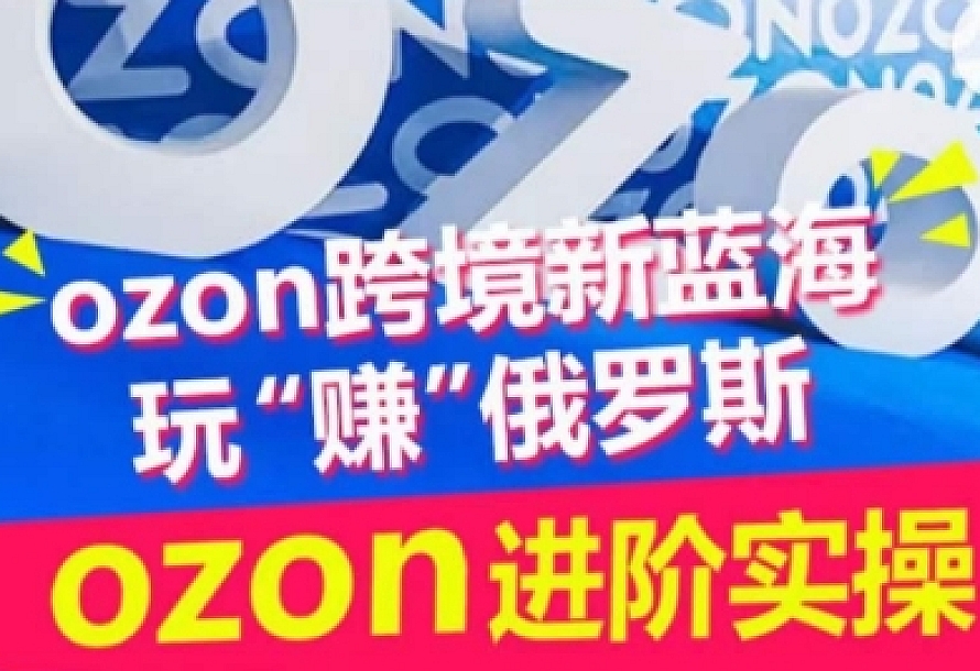 ozon跨境新蓝海玩“赚”俄罗斯,ozon进阶实操训练营
