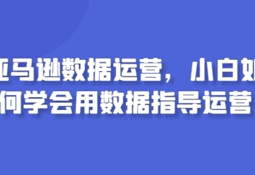 亚马逊数据运营,小白如何学会用数据指导运营
