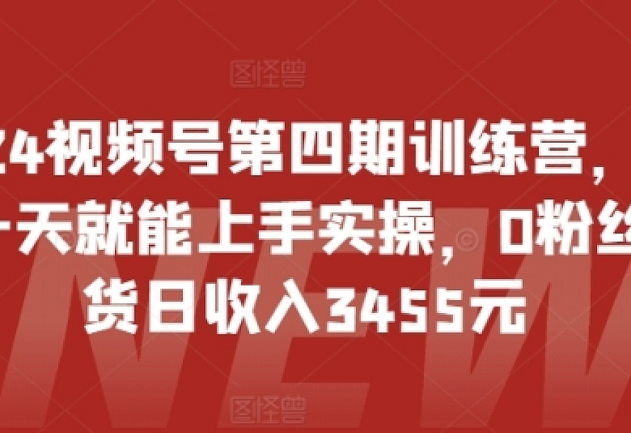 2024视频号第四期训练营,新手一天就能上手实操,0粉丝带货日收入3455元