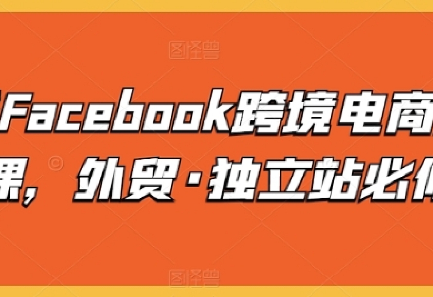 脸书Facebook跨境电商入门课,外贸·独立站必修