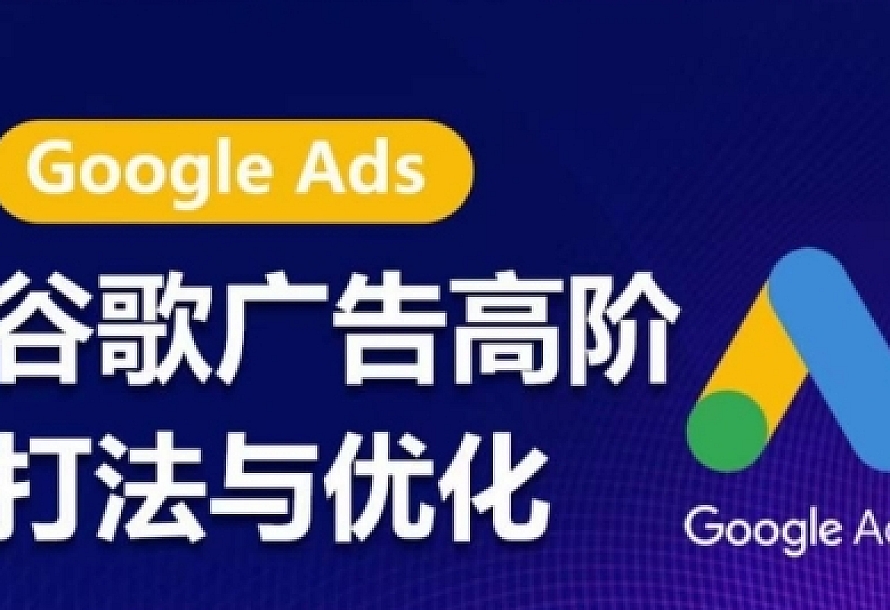 谷歌广告高阶打法与优化,凝结行业精华的谷歌广告体系课程,带你抓住流量红利,最大化ROI