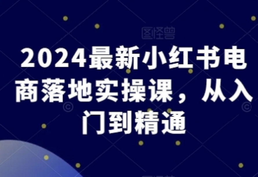2024最新小红书电商落地实操课,从入门到精通