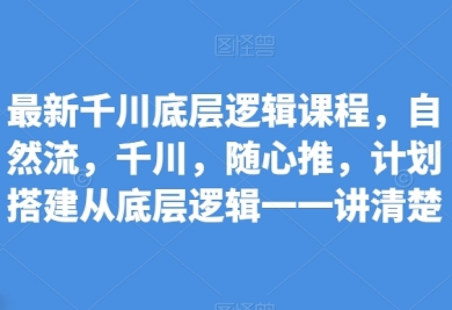 最新千川底层逻辑课程,自然流,千川,随心推,计划搭建从底层逻辑一一讲清楚