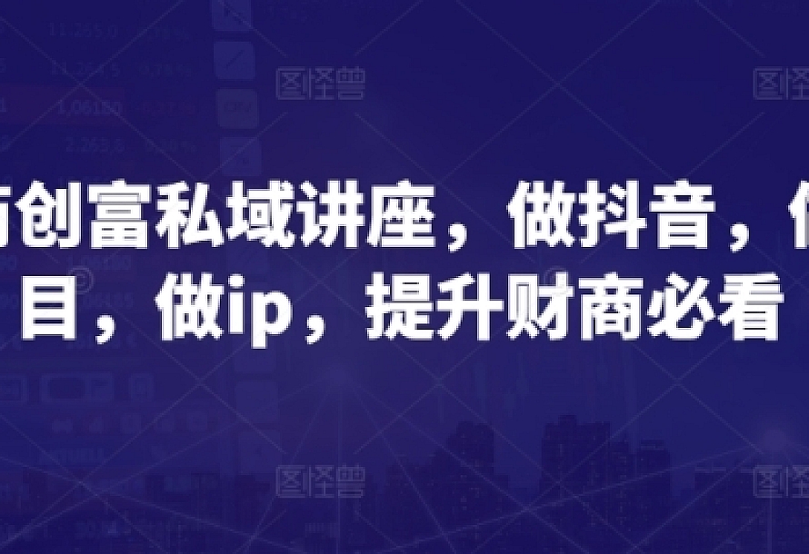 财商创富私域讲座,做抖音,做项目,做ip,提升财商必看