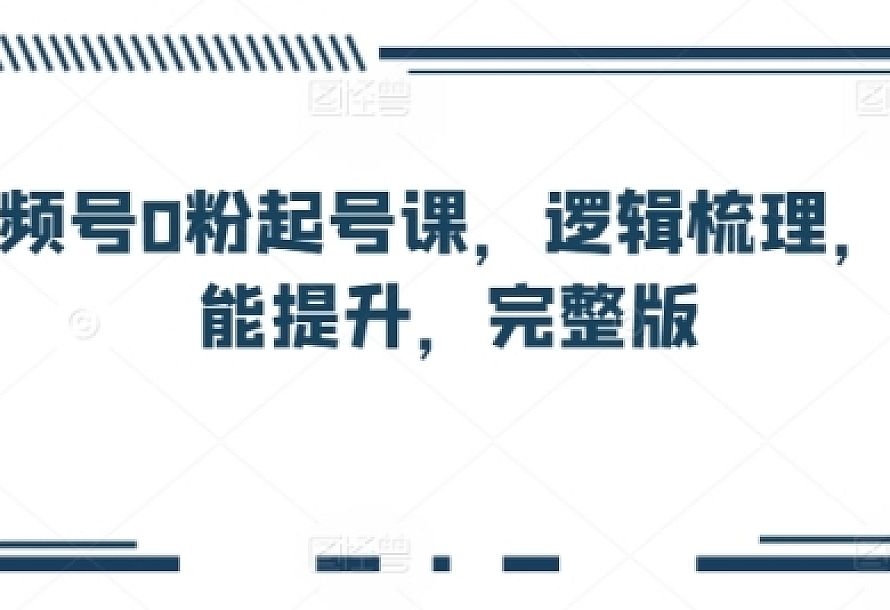 视频号0粉起号课,逻辑梳理,技能提升,完整版