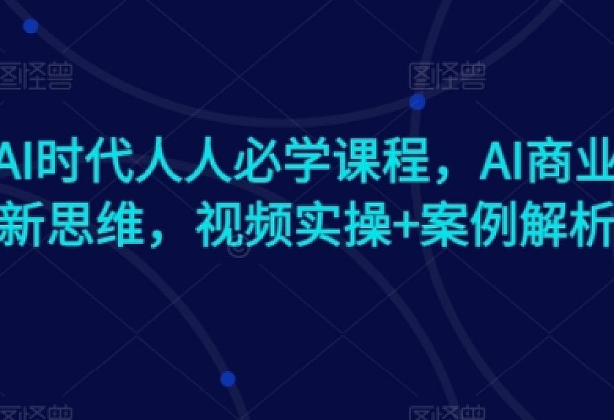 AI时代人人必学课程,AI商业新思维,视频实操+案例解析【赠AI商业爆款案例】