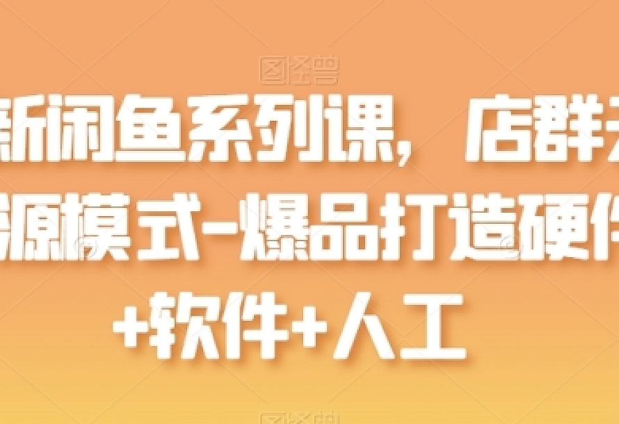 最新闲鱼系列课,店群无货源模式-爆品打造硬件+软件+人工