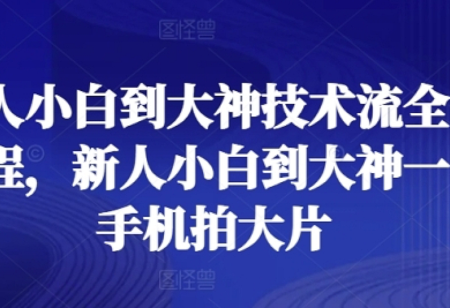 新人小白到大神技术流全套课程,新人小白到大神一部手机拍大片