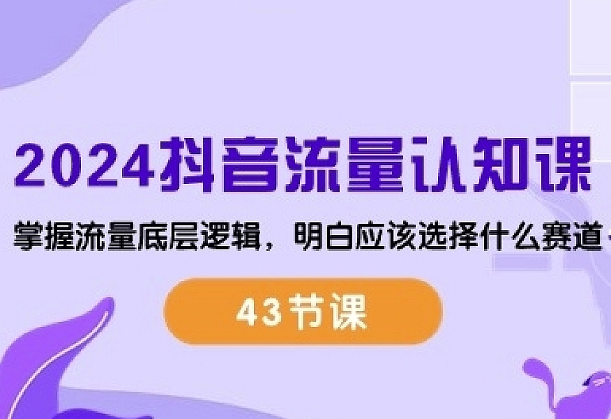 2024抖音流量认知课:掌握流量底层逻辑,明白应该选择什么赛道 (43节课)