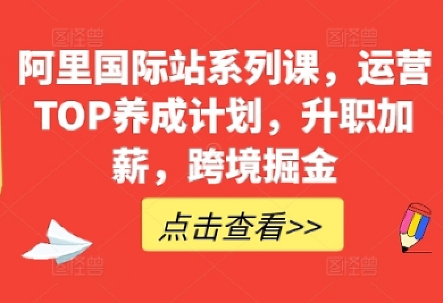 阿里国际站系列课,运营TOP养成计划,升职加薪,跨境掘金(44节课)