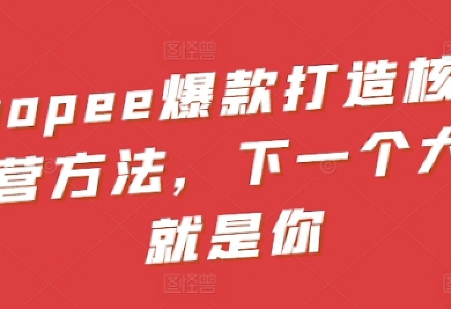Shopee爆款打造核心运营方法,下一个大卖就是你