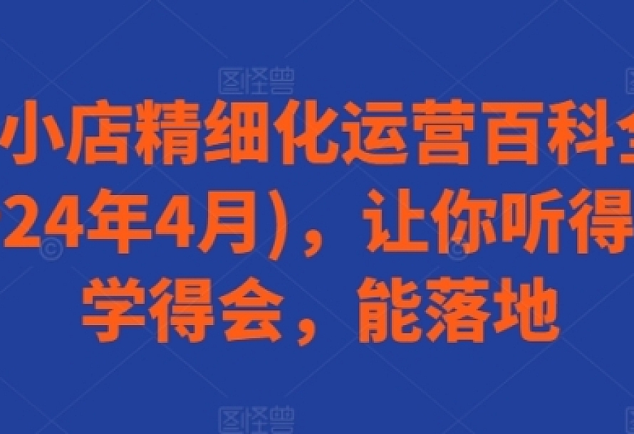 抖音小店精细化运营百科全书(更新24年4月),让你听得懂,学得会,能落地(34节课)