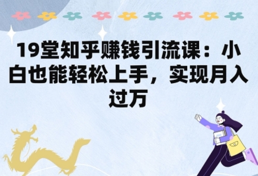 19堂知乎赚钱引流课:小白也能轻松上手,实现月入过W