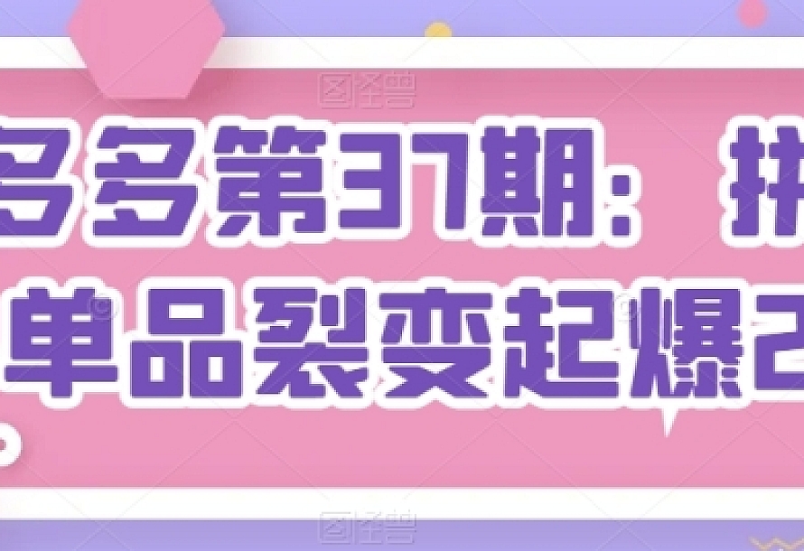 拼多多第37期:拼多多单品裂变起爆2.0(17节课)